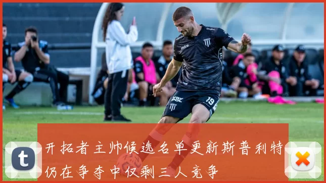 开拓者主帅候选名单更新斯普利特仍在争夺中仅剩三人竞争