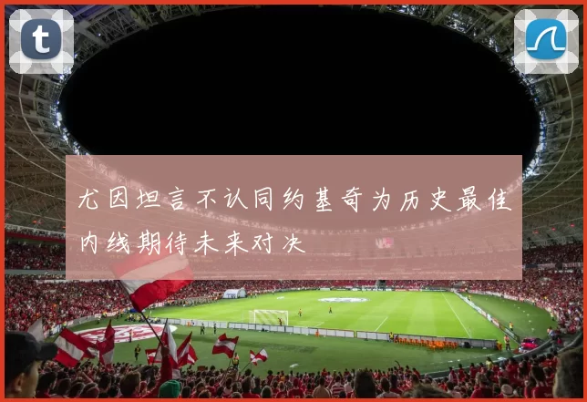 尤因坦言不认同约基奇为历史最佳内线期待未来对决