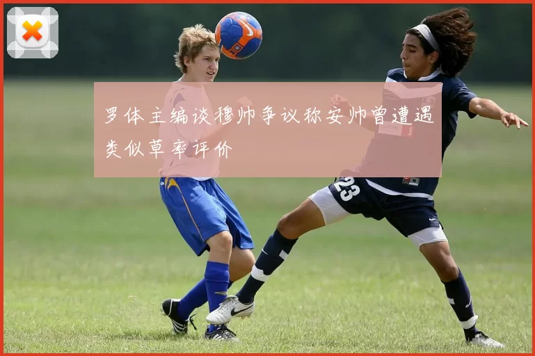 罗体主编谈穆帅争议称安帅曾遭遇类似草率评价