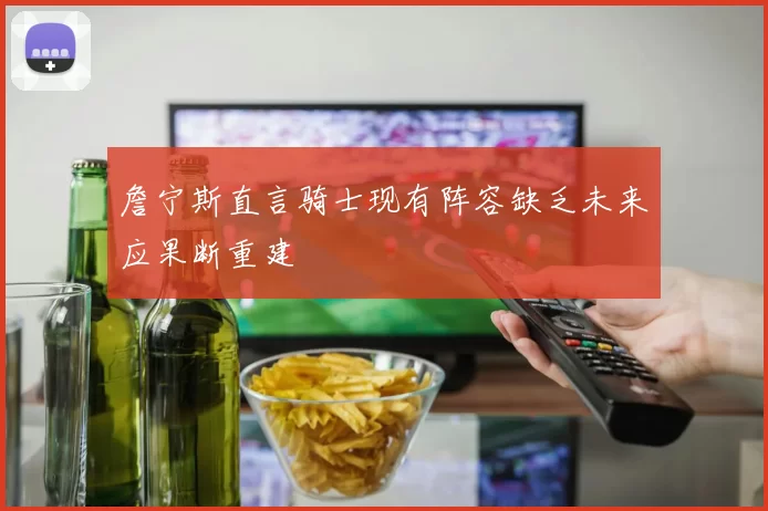 詹宁斯直言骑士现有阵容缺乏未来应果断重建