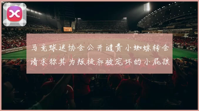 马竞球迷协会公开谴责小蜘蛛转会请求称其为叛徒和被宠坏的小屁孩