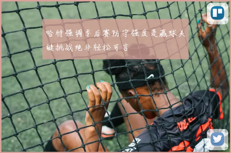 哈特强调季后赛防守强度是赢球关键挑战绝非轻松可言