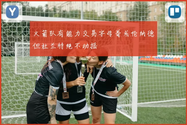 火箭队有能力交易字母哥或伦纳德但杜兰特绝不动摇