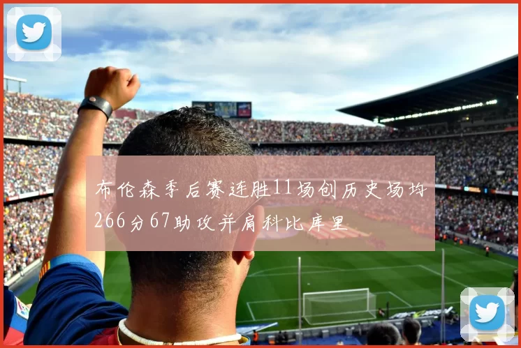 布伦森季后赛连胜11场创历史场均266分67助攻并肩科比库里
