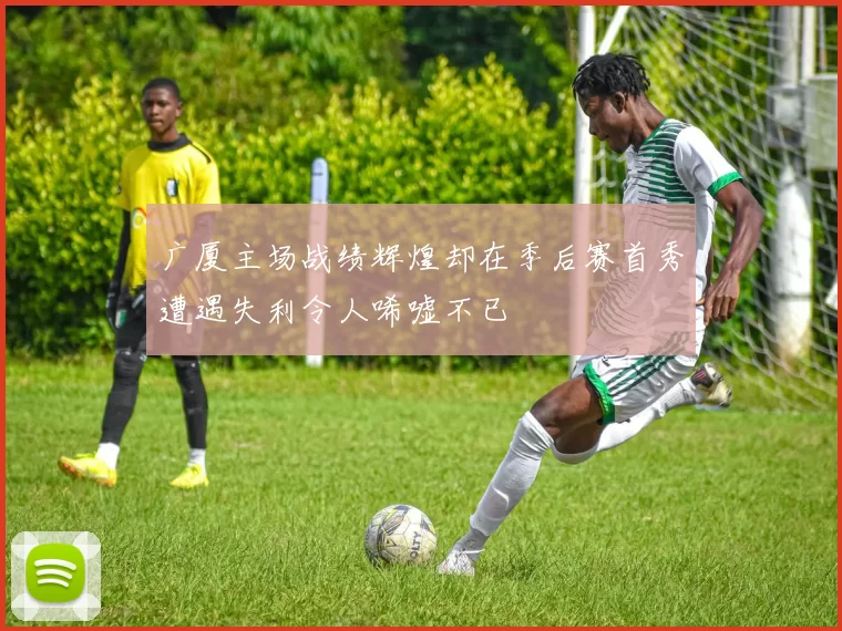 广厦主场战绩辉煌却在季后赛首秀遭遇失利令人唏嘘不已
