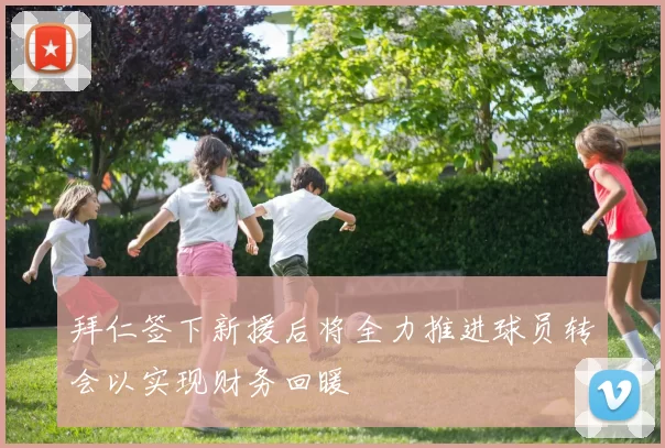 拜仁签下新援后将全力推进球员转会以实现财务回暖