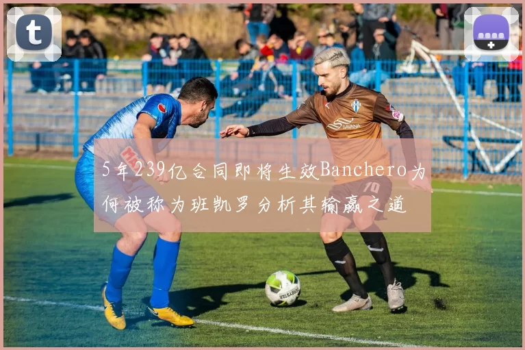 5年239亿合同即将生效Banchero为何被称为班凯罗分析其输赢之道