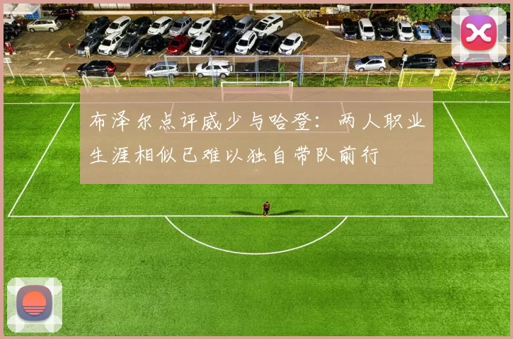 布泽尔点评威少与哈登：两人职业生涯相似已难以独自带队前行