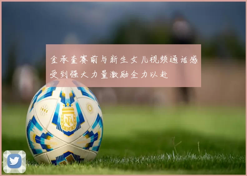 金承奎赛前与新生女儿视频通话感受到强大力量激励全力以赴