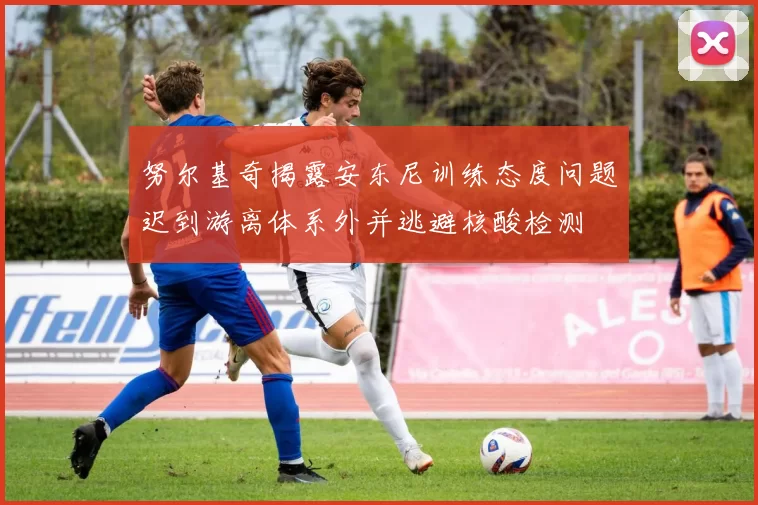 努尔基奇揭露安东尼训练态度问题迟到游离体系外并逃避核酸检测
