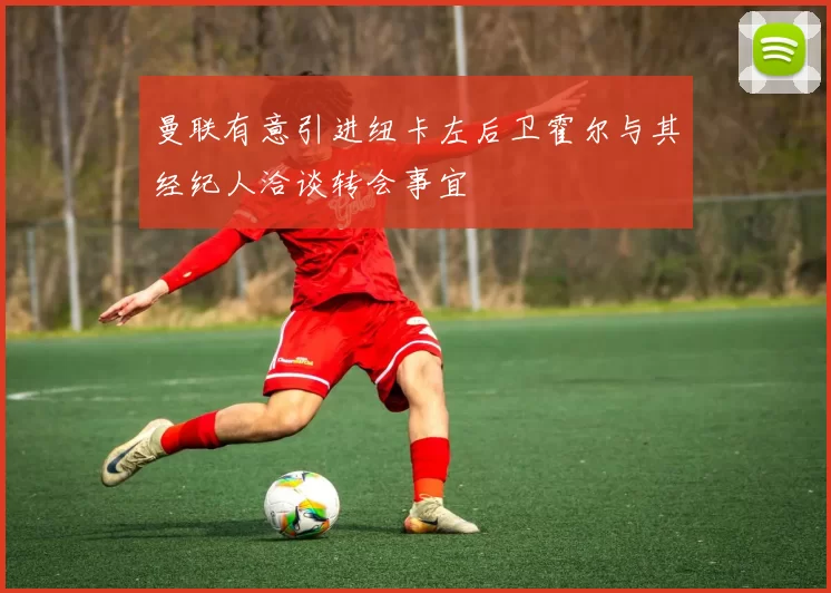 曼联有意引进纽卡左后卫霍尔与其经纪人洽谈转会事宜